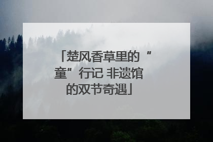 楚风香草里的“童”行记 非遗馆的双节奇遇