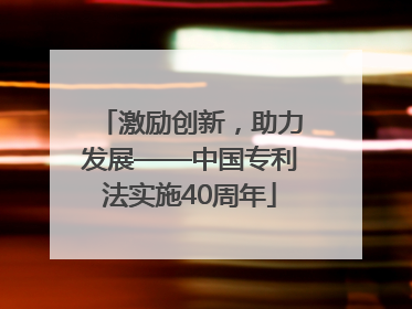 激励创新，助力发展——中国专利法实施40周年
