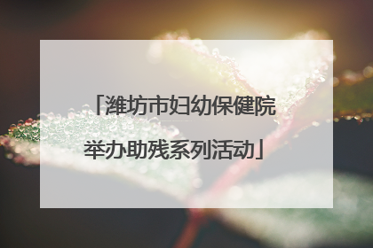 潍坊市妇幼保健院举办助残系列活动