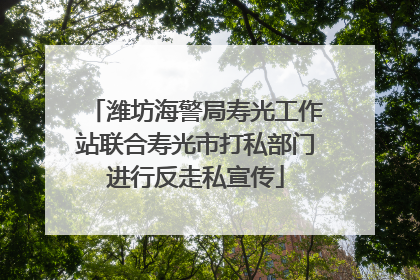 潍坊海警局寿光工作站联合寿光市打私部门进行反走私宣传