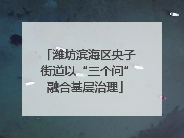 潍坊滨海区央子街道以“三个问”融合基层治理