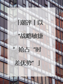 潮评丨以“战略敏捷”抢占“时差优势”