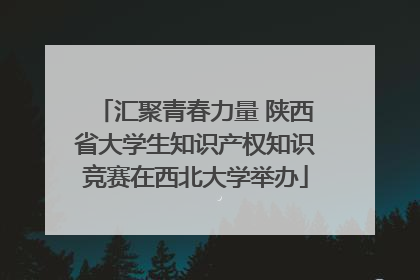汇聚青春力量 陕西省大学生知识产权知识竞赛在西北大学举办