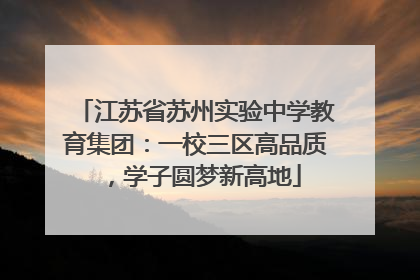 江苏省苏州实验中学教育集团：一校三区高品质，学子圆梦新高地