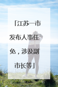 江苏一市发布人事任免，涉及副市长等