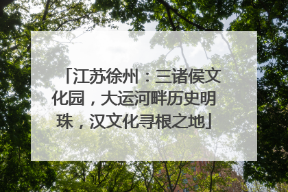江苏徐州：三诸侯文化园，大运河畔历史明珠，汉文化寻根之地