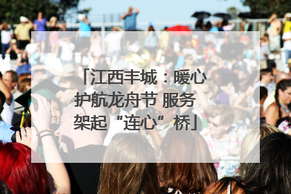 江西丰城：暖心护航龙舟节 服务架起“连心”桥