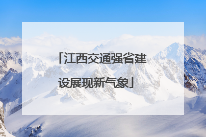 江西交通强省建设展现新气象