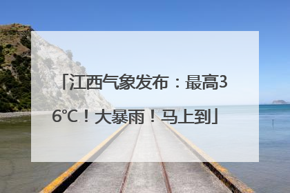 江西气象发布：最高36℃！大暴雨！马上到