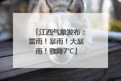 江西气象发布：雷雨！暴雨！大暴雨！骤降7℃