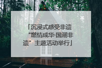 沉浸式感受非遗 “燃情成华·国潮非遗”主题活动举行