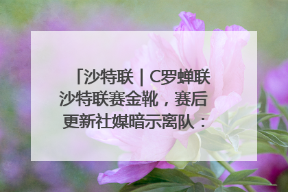 沙特联｜C罗蝉联沙特联赛金靴，赛后更新社媒暗示离队：这个章节结束了