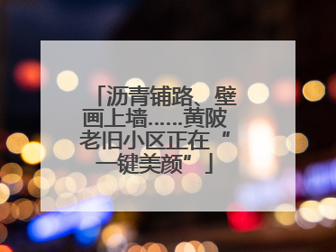 沥青铺路、壁画上墙……黄陂老旧小区正在“一键美颜”