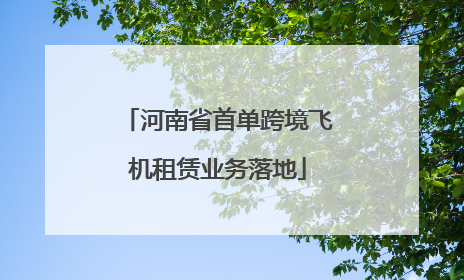 河南省首单跨境飞机租赁业务落地