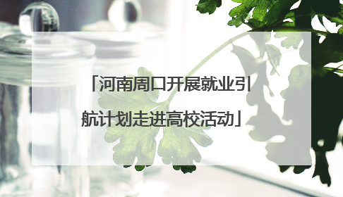 河南周口开展就业引航计划走进高校活动