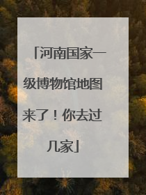 河南国家一级博物馆地图来了！你去过几家