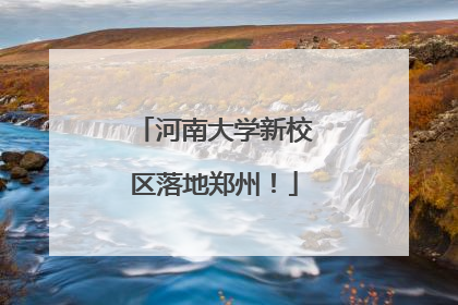 河南大学新校区落地郑州！