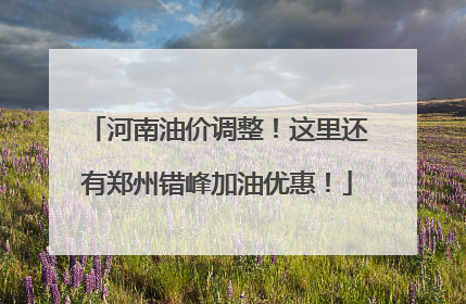 河南油价调整！这里还有郑州错峰加油优惠！