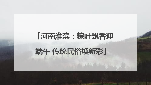 河南淮滨：粽叶飘香迎端午 传统民俗焕新彩