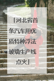 河北省首条汽车用优质特种浮法玻璃生产线点火