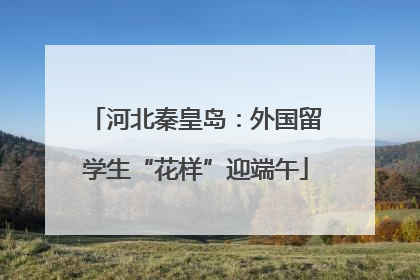 河北秦皇岛：外国留学生“花样”迎端午