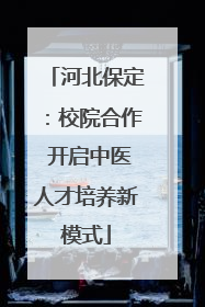 河北保定：校院合作 开启中医人才培养新模式