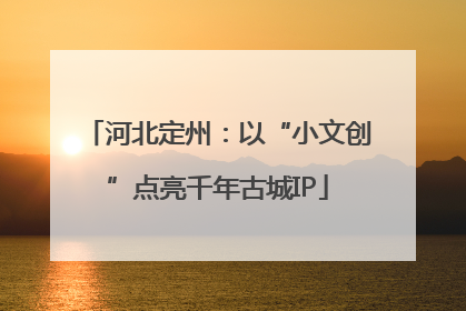河北定州：以“小文创”点亮千年古城IP
