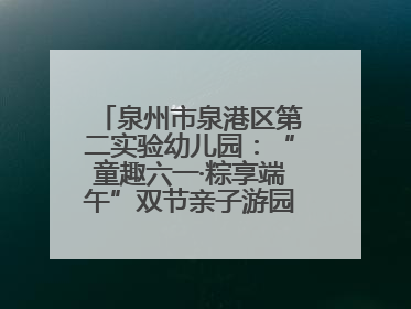 泉州市泉港区第二实验幼儿园：“童趣六一·粽享端午”双节亲子游园会欢乐开启