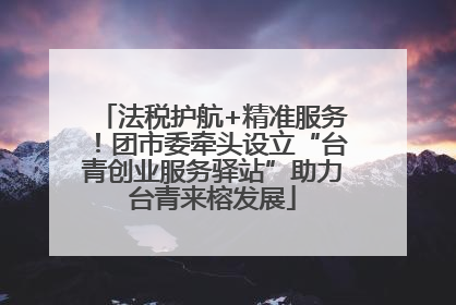 法税护航+精准服务！团市委牵头设立“台青创业服务驿站”助力台青来榕发展