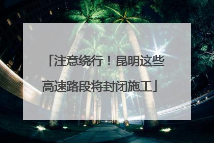 注意绕行！昆明这些高速路段将封闭施工