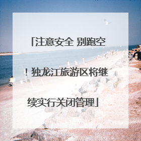注意安全 别跑空！独龙江旅游区将继续实行关闭管理