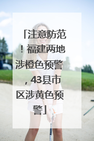 注意防范！福建两地涉橙色预警，43县市区涉黄色预警