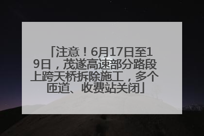注意！6月17日至19日，茂遂高速部分路段上跨天桥拆除施工，多个匝道、收费站关闭