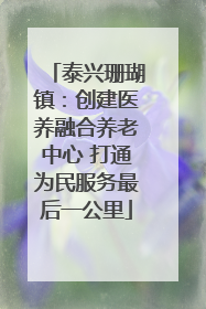 泰兴珊瑚镇：创建医养融合养老中心 打通为民服务最后一公里