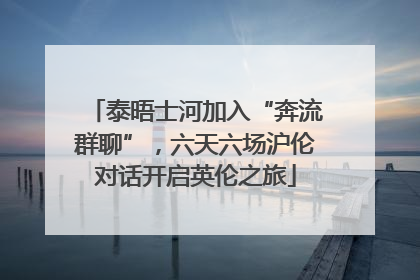 泰晤士河加入“奔流群聊”，六天六场沪伦对话开启英伦之旅
