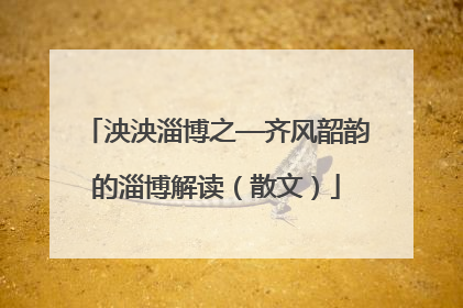 泱泱淄博之—齐风韶韵的淄博解读（散文）