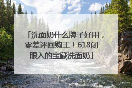 洗面奶什么牌子好用，零差评回购王！618闭眼入的宝藏洗面奶