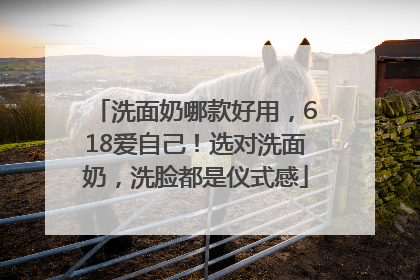 洗面奶哪款好用，618爱自己！选对洗面奶，洗脸都是仪式感