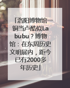 洛阳博物馆一铜当卢酷似Labubu？博物馆：在东周历史文明展内，距今已有2000多年历史