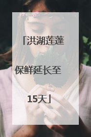洪湖莲蓬保鲜延长至15天