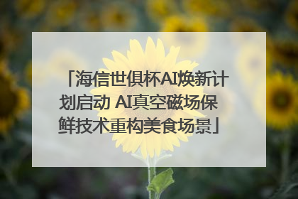 海信世俱杯AI焕新计划启动 AI真空磁场保鲜技术重构美食场景