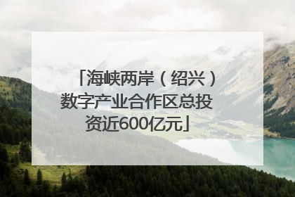 海峡两岸（绍兴）数字产业合作区总投资近600亿元