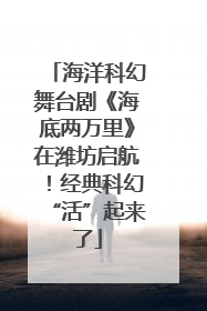 海洋科幻舞台剧《海底两万里》在潍坊启航！经典科幻“活”起来了