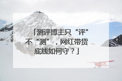 测评博主只“评”不“测”，网红带货底线如何守？