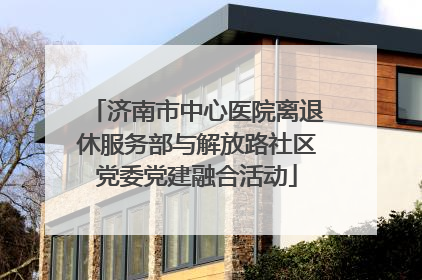 济南市中心医院离退休服务部与解放路社区党委党建融合活动