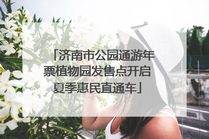 济南市公园通游年票植物园发售点开启夏季惠民直通车