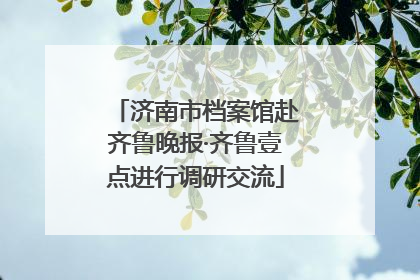 济南市档案馆赴齐鲁晚报·齐鲁壹点进行调研交流