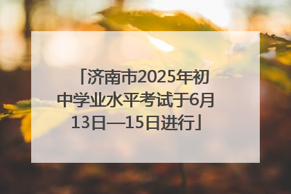 济南市2025年初中学业水平考试于6月13日—15日进行