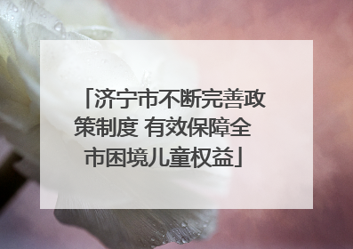 济宁市不断完善政策制度 有效保障全市困境儿童权益