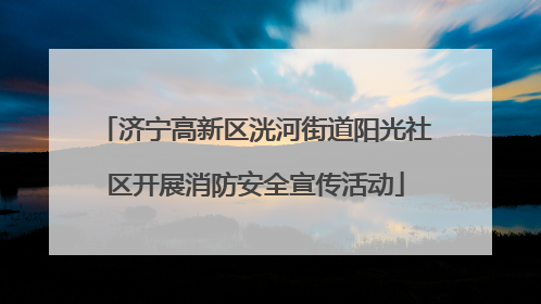 济宁高新区洸河街道阳光社区开展消防安全宣传活动